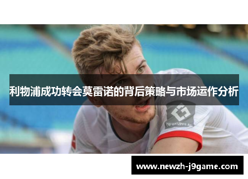 利物浦成功转会莫雷诺的背后策略与市场运作分析 利物浦成功转会莫雷诺的背后策略与市场运作分析