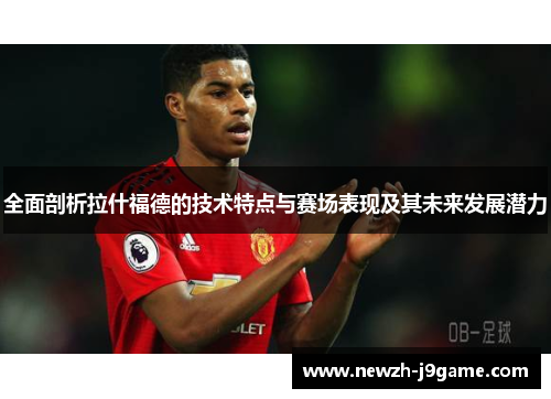 全面剖析拉什福德的技术特点与赛场表现及其未来发展潜力