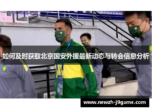 如何及时获取北京国安外援最新动态与转会信息分析 如何及时获取北京国安外援最新动态与转会信息分析