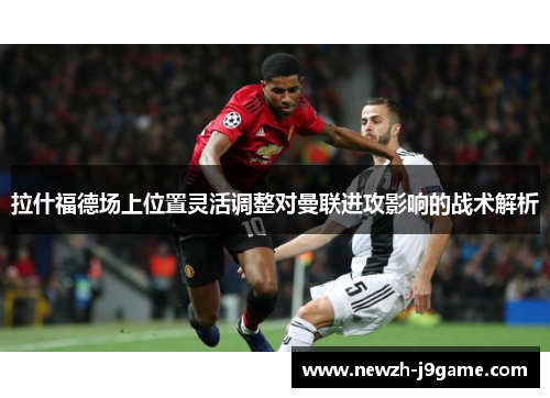 拉什福德场上位置灵活调整对曼联进攻影响的战术解析