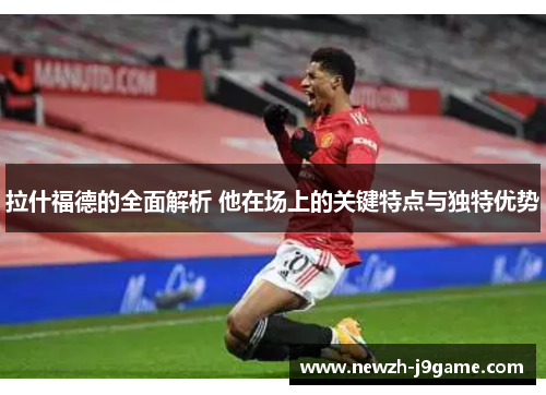 拉什福德的全面解析 他在场上的关键特点与独特优势