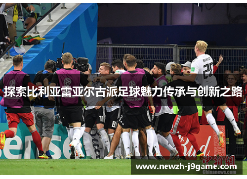 探索比利亚雷亚尔古派足球魅力传承与创新之路