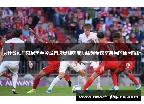 为什么拜仁慕尼黑至今没有球员能够成功捧起金球奖背后的原因解析 为什么拜仁慕尼黑至今没有球员能够成功捧起金球奖背后的原因解析