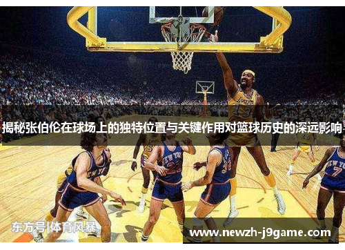 揭秘张伯伦在球场上的独特位置与关键作用对篮球历史的深远影响