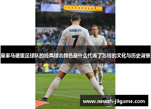 皇家马德里足球队的经典球衣颜色是什么代表了怎样的文化与历史背景 皇家马德里足球队的经典球衣颜色是什么代表了怎样的文化与历史背景
