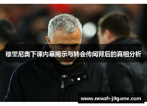 穆里尼奥下课内幕揭示与转会传闻背后的真相分析 穆里尼奥下课内幕揭示与转会传闻背后的真相分析