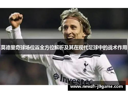 莫德里奇球场位置全方位解析及其在现代足球中的战术作用 莫德里奇球场位置全方位解析及其在现代足球中的战术作用