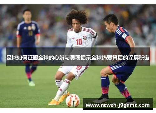 足球如何征服全球的心脏与灵魂揭示全球热爱背后的深层秘密 足球如何征服全球的心脏与灵魂揭示全球热爱背后的深层秘密