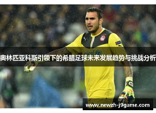 奥林匹亚科斯引领下的希腊足球未来发展趋势与挑战分析 奥林匹亚科斯引领下的希腊足球未来发展趋势与挑战分析