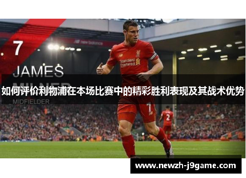 如何评价利物浦在本场比赛中的精彩胜利表现及其战术优势