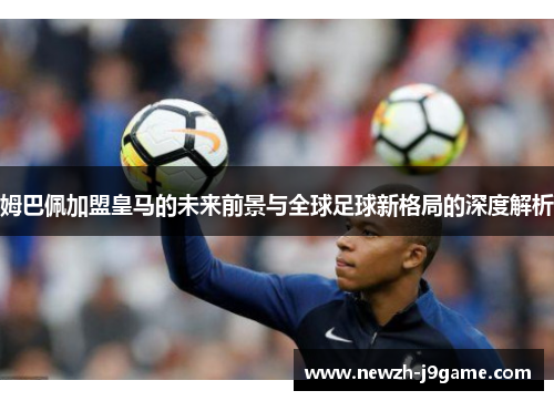 姆巴佩加盟皇马的未来前景与全球足球新格局的深度解析