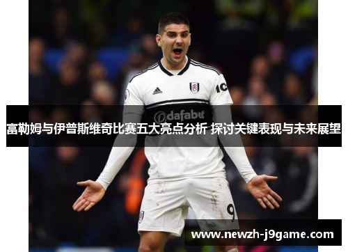 富勒姆与伊普斯维奇比赛五大亮点分析 探讨关键表现与未来展望