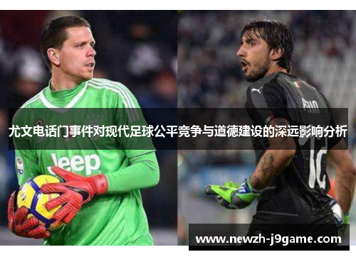 尤文电话门事件对现代足球公平竞争与道德建设的深远影响分析