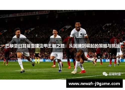 巴黎圣日耳曼重建法甲王朝之路：从困境到崛起的策略与挑战