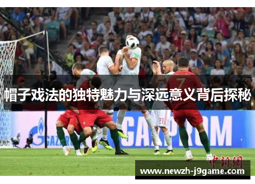 帽子戏法的独特魅力与深远意义背后探秘 帽子戏法的独特魅力与深远意义背后探秘