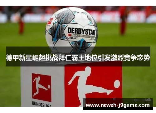 德甲新星崛起挑战拜仁霸主地位引发激烈竞争态势