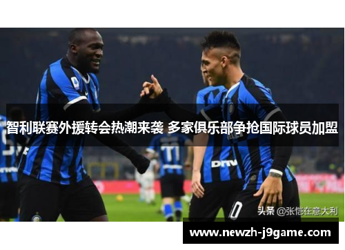 智利联赛外援转会热潮来袭 多家俱乐部争抢国际球员加盟 智利联赛外援转会热潮来袭 多家俱乐部争抢国际球员加盟