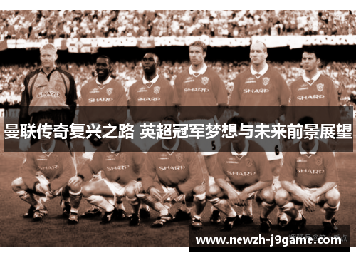 曼联传奇复兴之路 英超冠军梦想与未来前景展望 曼联传奇复兴之路 英超冠军梦想与未来前景展望