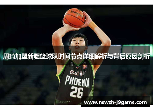 周琦加盟新疆篮球队时间节点详细解析与背后原因剖析 周琦加盟新疆篮球队时间节点详细解析与背后原因剖析