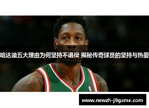 哈达迪五大理由为何坚持不退役 揭秘传奇球员的坚持与热爱