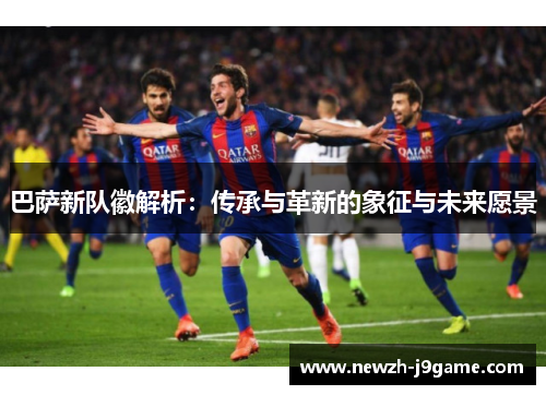 巴萨新队徽解析:传承与革新的象征与未来愿景 巴萨新队徽解析:传承与革新的象征与未来愿景