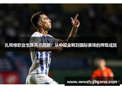 扎哈维职业生涯亮点回顾：从中超金靴到国际赛场的辉煌成就