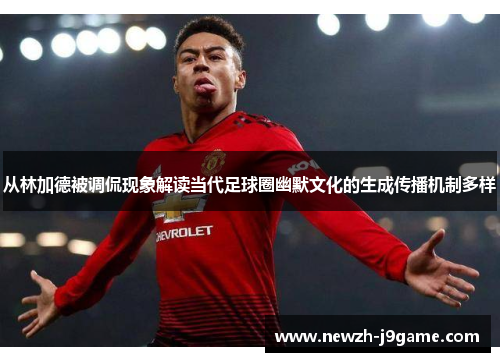 从林加德被调侃现象解读当代足球圈幽默文化的生成传播机制多样