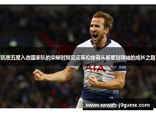 凯恩五度入选国家队的荣耀时刻见证英伦锋霸从新星到领袖的成长之路 凯恩五度入选国家队的荣耀时刻见证英伦锋霸从新星到领袖的成长之路