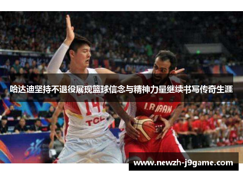 哈达迪坚持不退役展现篮球信念与精神力量继续书写传奇生涯 哈达迪坚持不退役展现篮球信念与精神力量继续书写传奇生涯