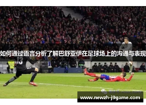如何通过语言分析了解巴舒亚伊在足球场上的沟通与表现 如何通过语言分析了解巴舒亚伊在足球场上的沟通与表现
