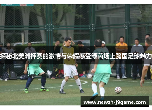 探秘北美洲杯赛的激情与荣耀感受绿茵场上跨国足球魅力 探秘北美洲杯赛的激情与荣耀感受绿茵场上跨国足球魅力