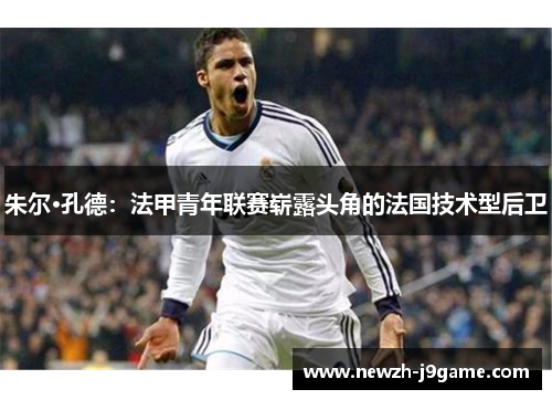 朱尔·孔德:法甲青年联赛崭露头角的法国技术型后卫 朱尔·孔德:法甲青年联赛崭露头角的法国技术型后卫