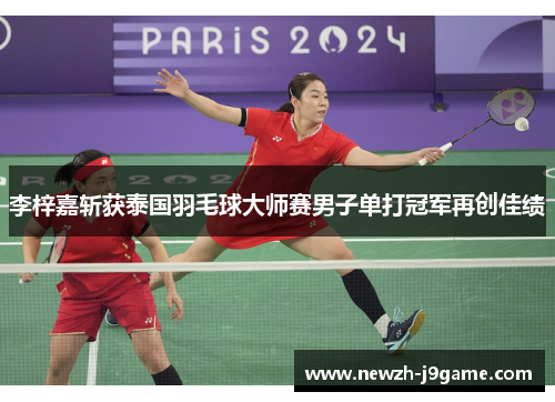 李梓嘉斩获泰国羽毛球大师赛男子单打冠军再创佳绩 李梓嘉斩获泰国羽毛球大师赛男子单打冠军再创佳绩