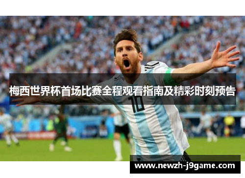 梅西世界杯首场比赛全程观看指南及精彩时刻预告