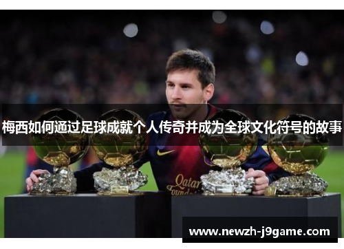 梅西如何通过足球成就个人传奇并成为全球文化符号的故事 梅西如何通过足球成就个人传奇并成为全球文化符号的故事