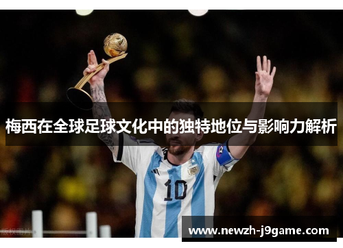 梅西在全球足球文化中的独特地位与影响力解析 梅西在全球足球文化中的独特地位与影响力解析