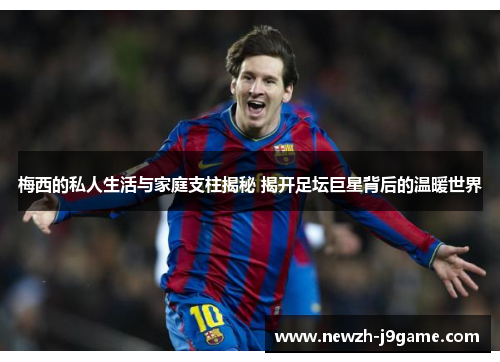 梅西的私人生活与家庭支柱揭秘 揭开足坛巨星背后的温暖世界 梅西的私人生活与家庭支柱揭秘 揭开足坛巨星背后的温暖世界