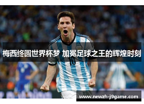 梅西终圆世界杯梦 加冕足球之王的辉煌时刻 梅西终圆世界杯梦 加冕足球之王的辉煌时刻