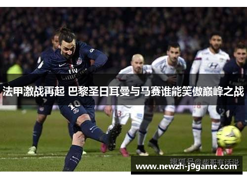 法甲激战再起 巴黎圣日耳曼与马赛谁能笑傲巅峰之战 法甲激战再起 巴黎圣日耳曼与马赛谁能笑傲巅峰之战
