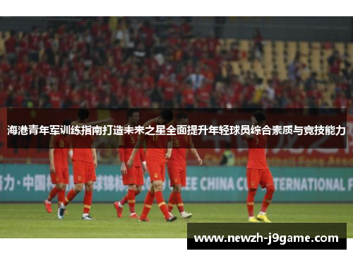海港青年军训练指南打造未来之星全面提升年轻球员综合素质与竞技能力