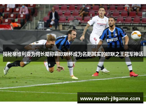 揭秘塞维利亚为何长期称霸欧联杯成为名副其实的欧联之王冠军神话 揭秘塞维利亚为何长期称霸欧联杯成为名副其实的欧联之王冠军神话