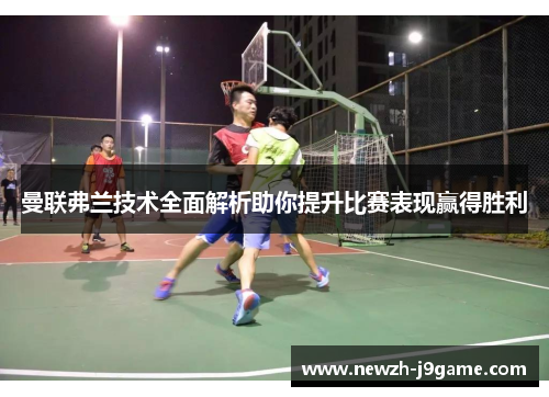 曼联弗兰技术全面解析助你提升比赛表现赢得胜利 曼联弗兰技术全面解析助你提升比赛表现赢得胜利