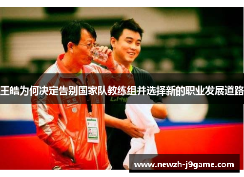 王皓为何决定告别国家队教练组并选择新的职业发展道路