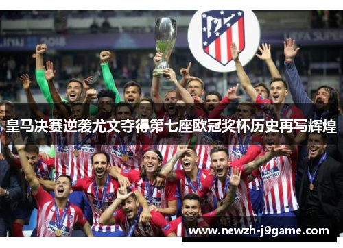皇马决赛逆袭尤文夺得第七座欧冠奖杯历史再写辉煌 皇马决赛逆袭尤文夺得第七座欧冠奖杯历史再写辉煌
