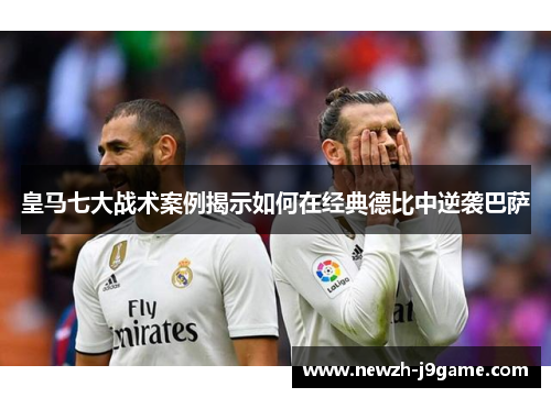 皇马七大战术案例揭示如何在经典德比中逆袭巴萨 皇马七大战术案例揭示如何在经典德比中逆袭巴萨