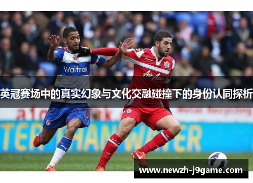英冠赛场中的真实幻象与文化交融碰撞下的身份认同探析 英冠赛场中的真实幻象与文化交融碰撞下的身份认同探析