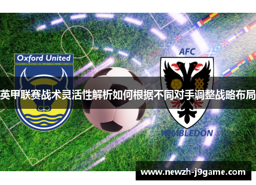 英甲联赛战术灵活性解析如何根据不同对手调整战略布局 英甲联赛战术灵活性解析如何根据不同对手调整战略布局