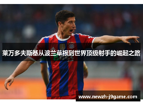 莱万多夫斯基从波兰草根到世界顶级射手的崛起之路 莱万多夫斯基从波兰草根到世界顶级射手的崛起之路