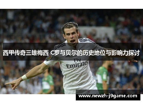 西甲传奇三雄梅西 C罗与贝尔的历史地位与影响力探讨 西甲传奇三雄梅西 C罗与贝尔的历史地位与影响力探讨