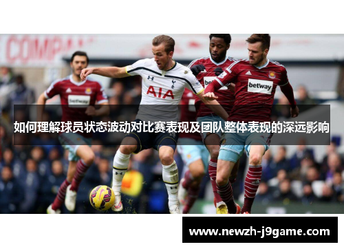 如何理解球员状态波动对比赛表现及团队整体表现的深远影响 如何理解球员状态波动对比赛表现及团队整体表现的深远影响
